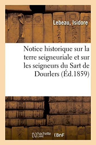Notice historique sur la terre seigneuriale et sur les seigneurs du Sart de Dourlers: Mise Dans Un Nouvel Ordre Et Considérablement Augmentée (Histoire)